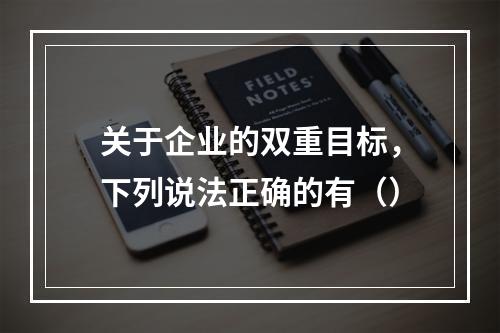 关于企业的双重目标，下列说法正确的有（）