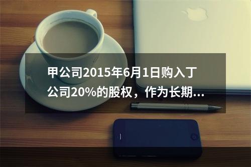 甲公司2015年6月1日购入丁公司20%的股权，作为长期股权