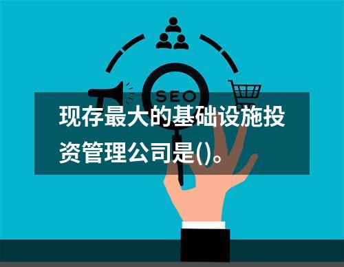 现存最大的基础设施投资管理公司是()。