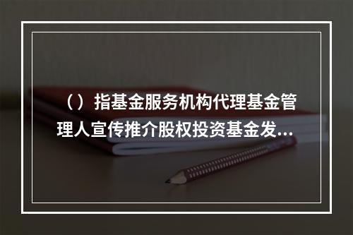 （ ）指基金服务机构代理基金管理人宣传推介股权投资基金发售基