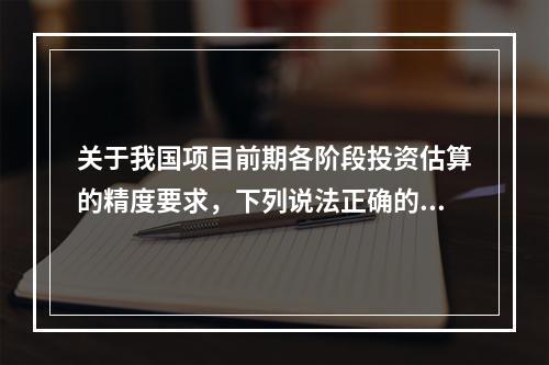 关于我国项目前期各阶段投资估算的精度要求，下列说法正确的是（