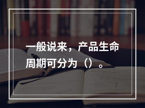 一般说来，产品生命周期可分为（）。