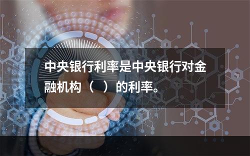 中央银行利率是中央银行对金融机构（   ）的利率。