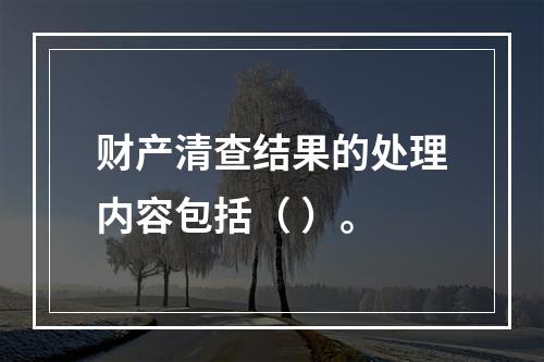 财产清查结果的处理内容包括（ ）。