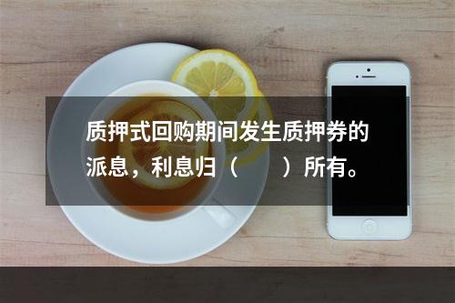 质押式回购期间发生质押券的派息，利息归（　　）所有。