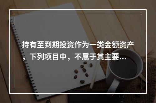 持有至到期投资作为一类金额资产，下列项目中，不属于其主要特征