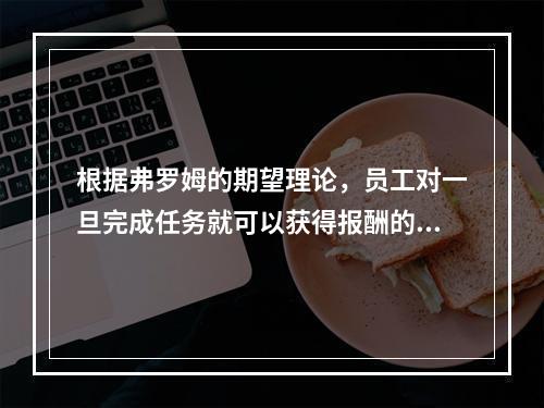 根据弗罗姆的期望理论，员工对一旦完成任务就可以获得报酬的信念