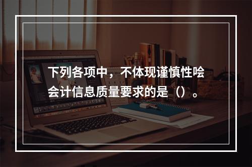 下列各项中，不体现谨慎性哙会计信息质量要求的是（）。