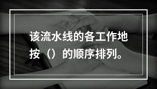 该流水线的各工作地按（）的顺序排列。