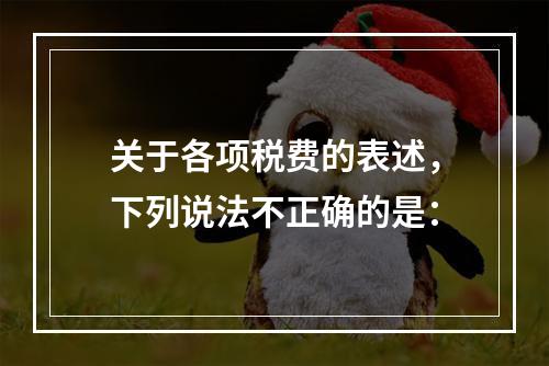 关于各项税费的表述，下列说法不正确的是：