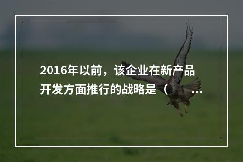 2016年以前，该企业在新产品开发方面推行的战略是（　　）。