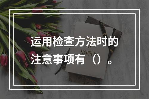 运用检查方法时的注意事项有（）。