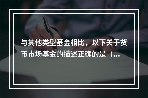 与其他类型基金相比，以下关于货币市场基金的描述正确的是（）。