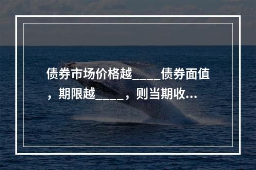 债券市场价格越____债券面值，期限越____，则当期收益率