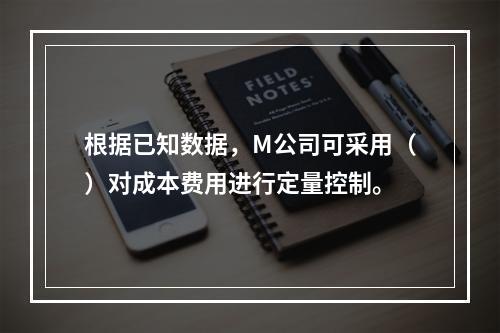 根据已知数据，M公司可采用（）对成本费用进行定量控制。