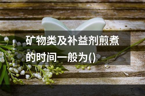 矿物类及补益剂煎煮的时间一般为()