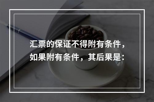 汇票的保证不得附有条件，如果附有条件，其后果是：