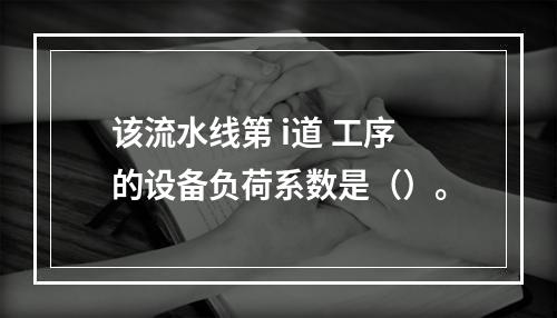 该流水线第 i道 工序的设备负荷系数是（）。