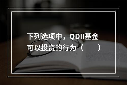 下列选项中，QDII基金可以投资的行为（　　）