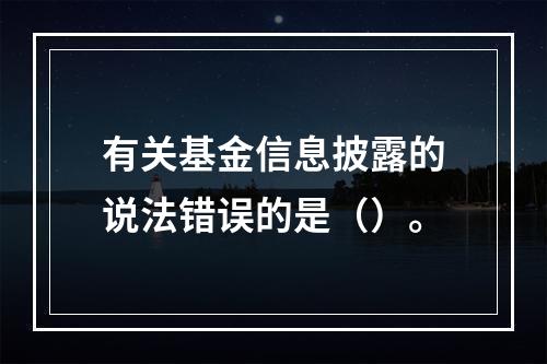 有关基金信息披露的说法错误的是（）。