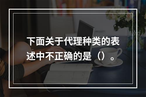 下面关于代理种类的表述中不正确的是（）。