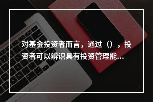 对基金投资者而言，通过（），投资者可以辨识具有投资管理能力的