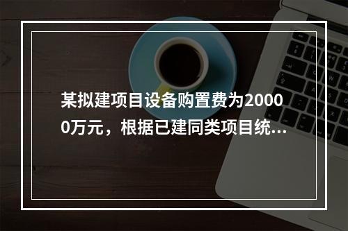 某拟建项目设备购置费为20000万元，根据已建同类项目统计资