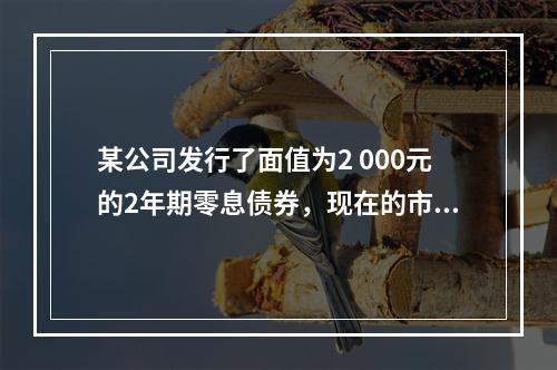 某公司发行了面值为2 000元的2年期零息债券，现在的市场利