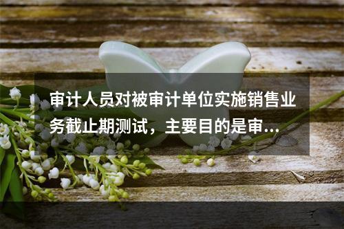 审计人员对被审计单位实施销售业务截止期测试，主要目的是审查（