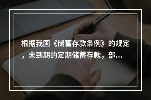 根据我国《储蓄存款条例》的规定，未到期的定期储蓄存款，部分提