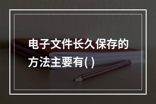 电子文件长久保存的方法主要有( )