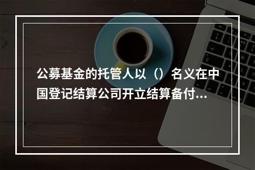 公募基金的托管人以（）名义在中国登记结算公司开立结算备付金账