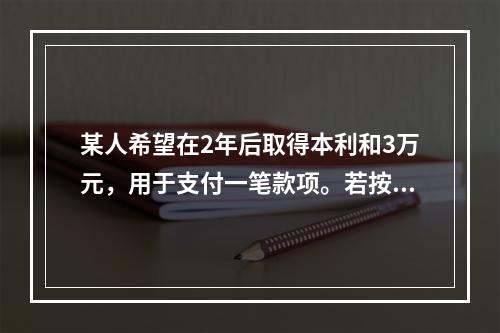 某人希望在2年后取得本利和3万元，用于支付一笔款项。若按单利