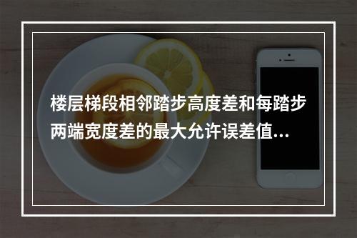 楼层梯段相邻踏步高度差和每踏步两端宽度差的最大允许误差值为(