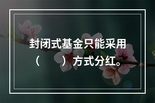 封闭式基金只能采用（　　）方式分红。