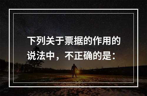 下列关于票据的作用的说法中，不正确的是：