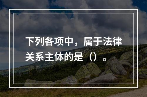 下列各项中，属于法律关系主体的是（）。