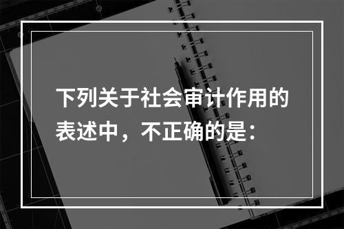 下列关于社会审计作用的表述中，不正确的是：