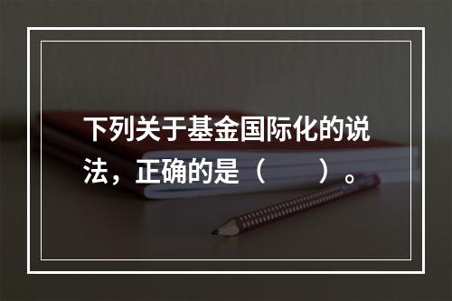 下列关于基金国际化的说法，正确的是（　　）。