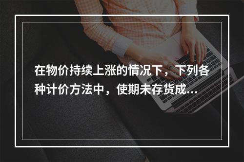 在物价持续上涨的情况下，下列各种计价方法中，使期未存货成本最