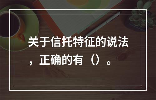 关于信托特征的说法，正确的有（）。