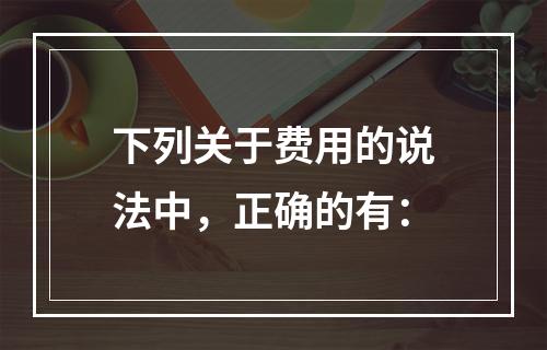 下列关于费用的说法中，正确的有：