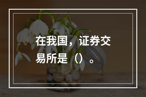 在我国，证券交易所是（）。