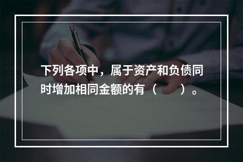 下列各项中，属于资产和负债同时增加相同金额的有（　　）。