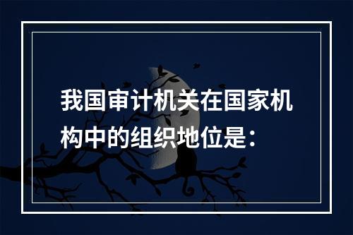 我国审计机关在国家机构中的组织地位是：