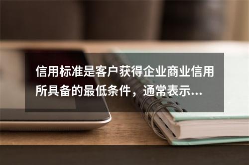 信用标准是客户获得企业商业信用所具备的最低条件，通常表示为（