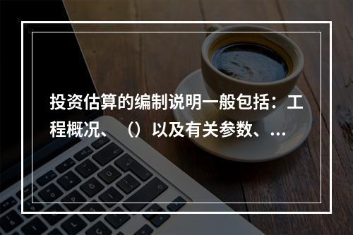 投资估算的编制说明一般包括：工程概况、（）以及有关参数、率值