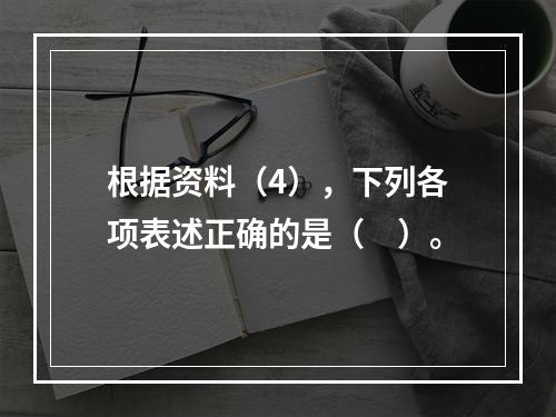 根据资料（4），下列各项表述正确的是（　）。