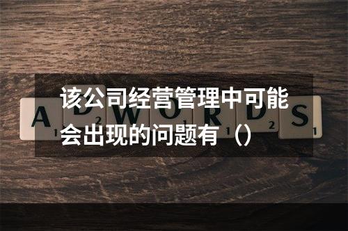 该公司经营管理中可能会出现的问题有（）