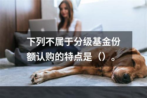 下列不属于分级基金份额认购的特点是（）。